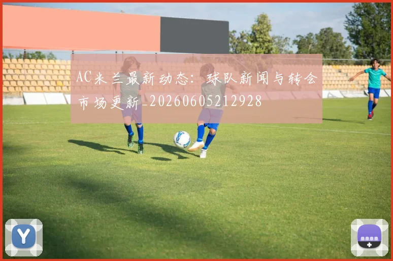 AC米兰最新动态：球队新闻与转会市场更新_20260605212928