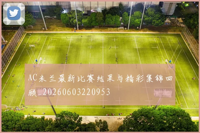 AC米兰最新比赛结果与精彩集锦回顾_20260603220953