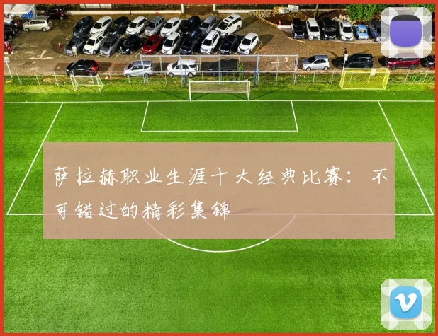 萨拉赫职业生涯十大经典比赛:不可错过的精彩集锦
