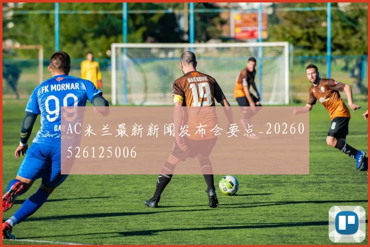 AC米兰最新新闻发布会要点_20260526125006